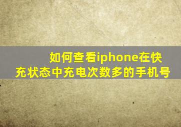 如何查看iphone在快充状态中充电次数多的手机号