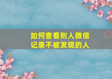 如何查看别人微信记录不被发现的人