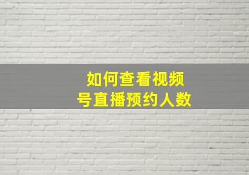 如何查看视频号直播预约人数