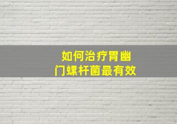 如何治疗胃幽门螺杆菌最有效