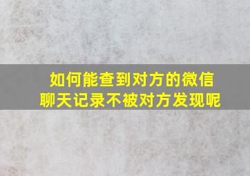 如何能查到对方的微信聊天记录不被对方发现呢