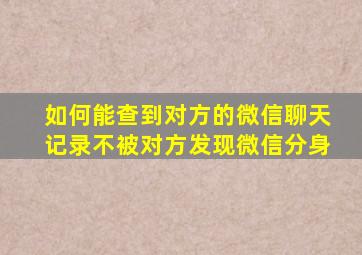 如何能查到对方的微信聊天记录不被对方发现微信分身