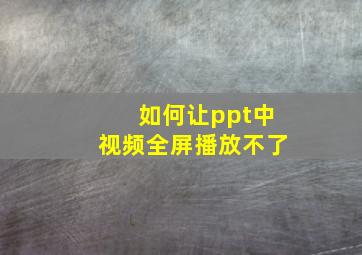 如何让ppt中视频全屏播放不了