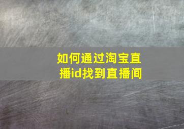 如何通过淘宝直播id找到直播间