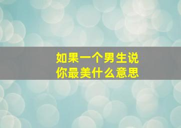 如果一个男生说你最美什么意思