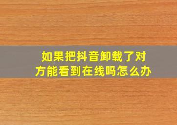 如果把抖音卸载了对方能看到在线吗怎么办