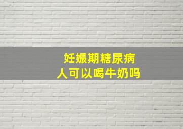 妊娠期糖尿病人可以喝牛奶吗