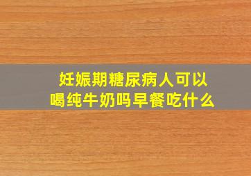 妊娠期糖尿病人可以喝纯牛奶吗早餐吃什么