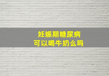 妊娠期糖尿病可以喝牛奶么吗