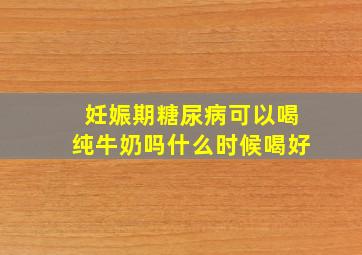 妊娠期糖尿病可以喝纯牛奶吗什么时候喝好