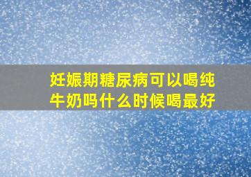 妊娠期糖尿病可以喝纯牛奶吗什么时候喝最好