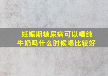 妊娠期糖尿病可以喝纯牛奶吗什么时候喝比较好