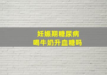 妊娠期糖尿病喝牛奶升血糖吗