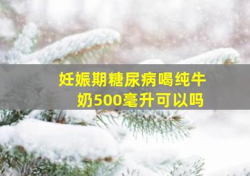 妊娠期糖尿病喝纯牛奶500毫升可以吗