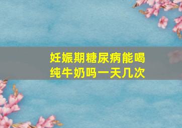 妊娠期糖尿病能喝纯牛奶吗一天几次