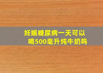 妊娠糖尿病一天可以喝500毫升纯牛奶吗