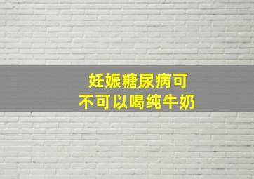 妊娠糖尿病可不可以喝纯牛奶