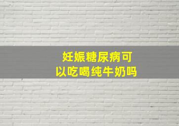 妊娠糖尿病可以吃喝纯牛奶吗