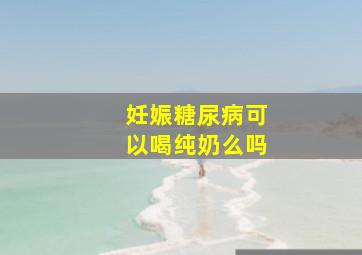 妊娠糖尿病可以喝纯奶么吗