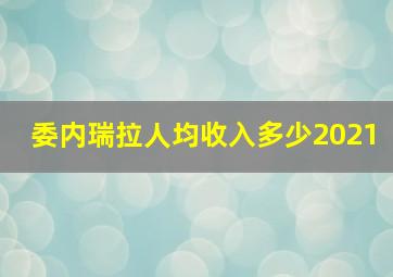 委内瑞拉人均收入多少2021