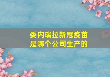 委内瑞拉新冠疫苗是哪个公司生产的