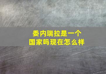 委内瑞拉是一个国家吗现在怎么样