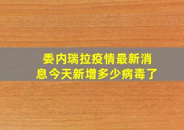 委内瑞拉疫情最新消息今天新增多少病毒了