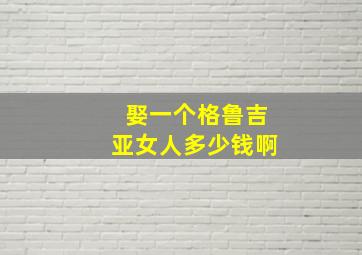 娶一个格鲁吉亚女人多少钱啊