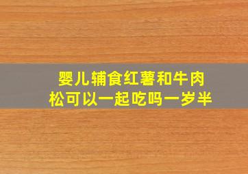 婴儿辅食红薯和牛肉松可以一起吃吗一岁半