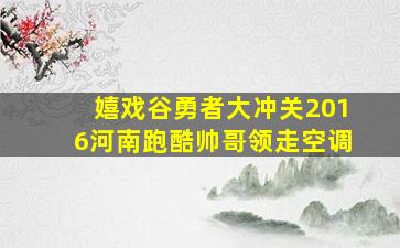 嬉戏谷勇者大冲关2016河南跑酷帅哥领走空调