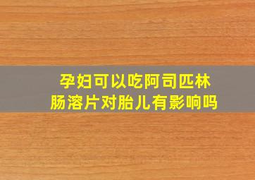 孕妇可以吃阿司匹林肠溶片对胎儿有影响吗