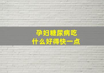 孕妇糖尿病吃什么好得快一点