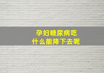 孕妇糖尿病吃什么能降下去呢