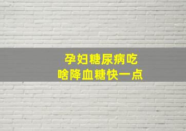 孕妇糖尿病吃啥降血糖快一点