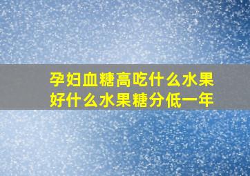 孕妇血糖高吃什么水果好什么水果糖分低一年