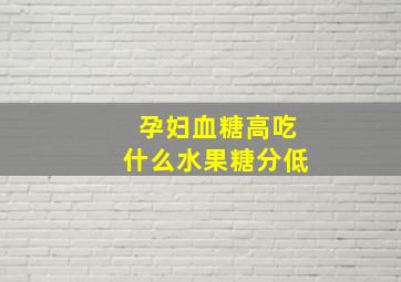 孕妇血糖高吃什么水果糖分低