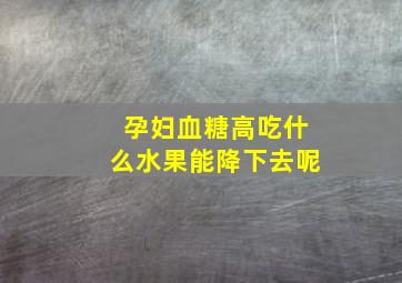 孕妇血糖高吃什么水果能降下去呢