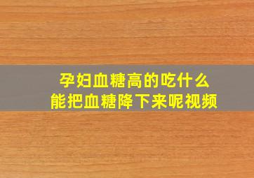 孕妇血糖高的吃什么能把血糖降下来呢视频