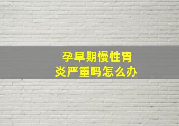 孕早期慢性胃炎严重吗怎么办