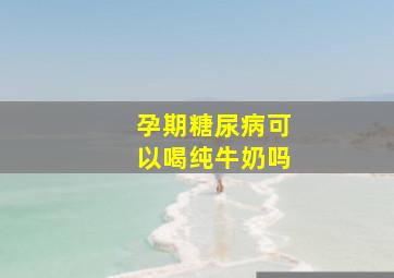 孕期糖尿病可以喝纯牛奶吗