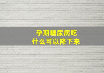 孕期糖尿病吃什么可以降下来