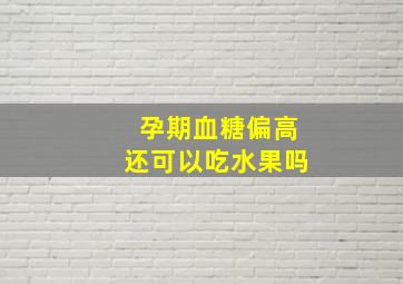 孕期血糖偏高还可以吃水果吗