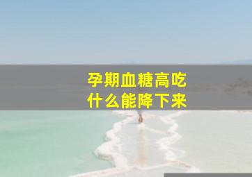 孕期血糖高吃什么能降下来