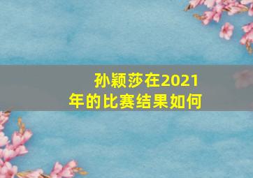 孙颖莎在2021年的比赛结果如何