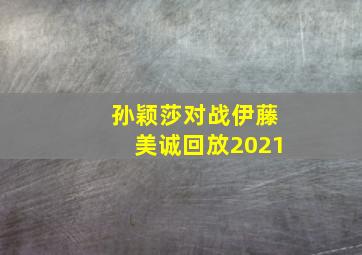 孙颖莎对战伊藤美诚回放2021