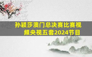 孙颖莎澳门总决赛比赛视频央视五套2024节目