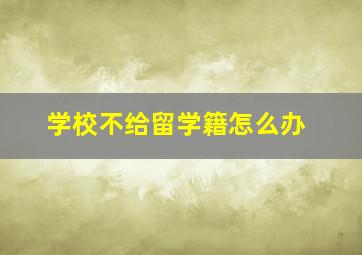 学校不给留学籍怎么办