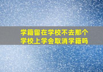 学籍留在学校不去那个学校上学会取消学籍吗