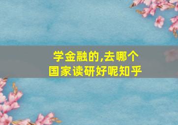 学金融的,去哪个国家读研好呢知乎