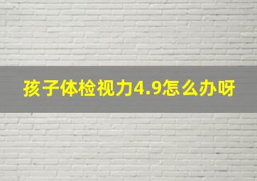 孩子体检视力4.9怎么办呀